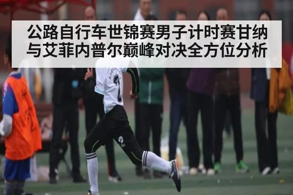 公路自行车世锦赛男子计时赛甘纳与艾菲内普尔巅峰对决全方位分析