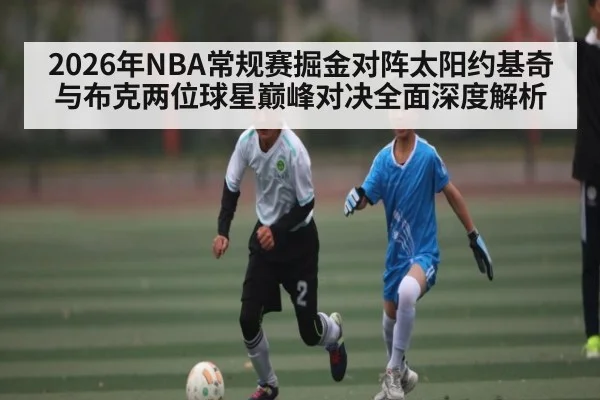 2026年NBA常规赛掘金对阵太阳约基奇与布克两位球星巅峰对决全面深度解析