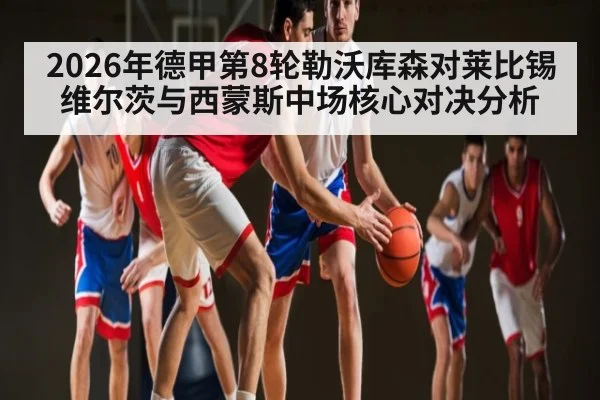 2026年德甲第8轮勒沃库森对莱比锡维尔茨与西蒙斯中场核心对决分析